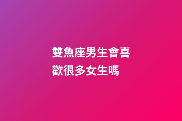 雙魚座男生會喜歡很多女生嗎-第1張-星座運勢-玄機派