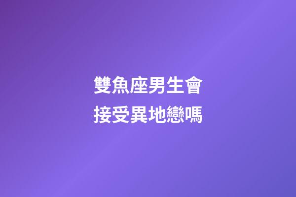 雙魚座男生會接受異地戀嗎-第1張-星座運勢-玄機派