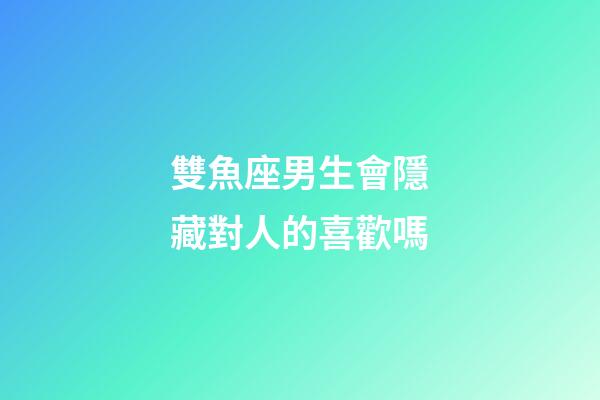雙魚座男生會隱藏對人的喜歡嗎-第1張-星座運勢-玄機派