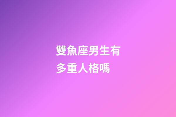 雙魚座男生有多重人格嗎-第1張-星座運(yùn)勢(shì)-玄機(jī)派