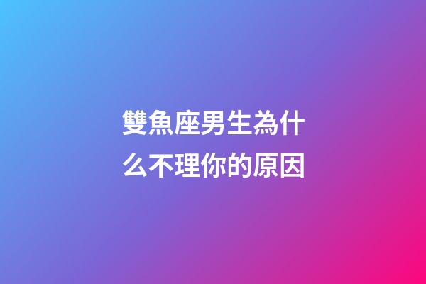 雙魚座男生為什么不理你的原因-第1張-星座運勢-玄機派