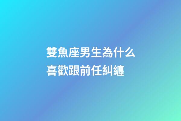 雙魚座男生為什么喜歡跟前任糾纏-第1張-星座運勢-玄機(jī)派