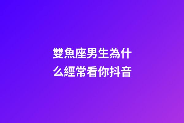 雙魚座男生為什么經常看你抖音-第1張-星座運勢-玄機派