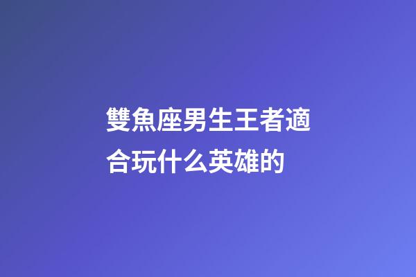 雙魚座男生王者適合玩什么英雄的-第1張-星座運勢-玄機派