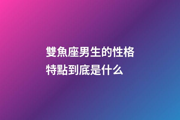 雙魚座男生的性格特點到底是什么-第1張-星座運勢-玄機派