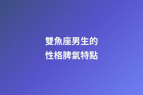 雙魚座男生的性格脾氣特點-第1張-星座運勢-玄機派