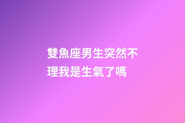 雙魚座男生突然不理我是生氣了嗎-第1張-星座運勢-玄機派