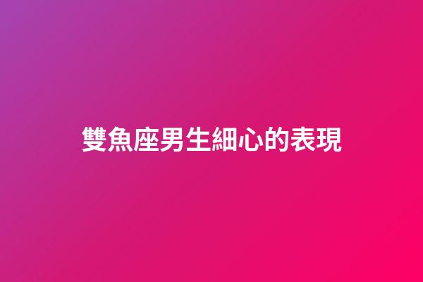 雙魚座男生細心的表現-第1張-星座運勢-玄機派
