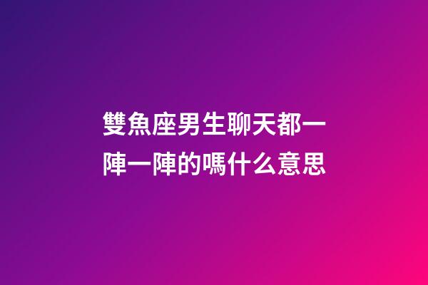 雙魚座男生聊天都一陣一陣的嗎什么意思-第1張-星座運勢-玄機派