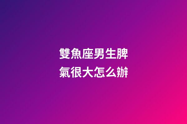 雙魚座男生脾氣很大怎么辦-第1張-星座運勢-玄機(jī)派