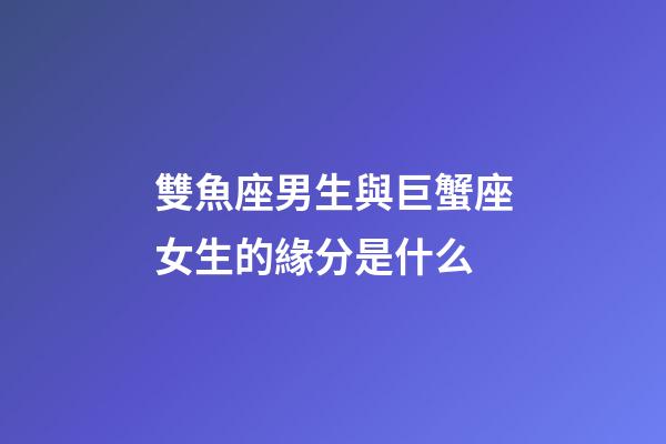 雙魚座男生與巨蟹座女生的緣分是什么-第1張-星座運(yùn)勢-玄機(jī)派