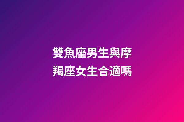 雙魚座男生與摩羯座女生合適嗎-第1張-星座運勢-玄機派