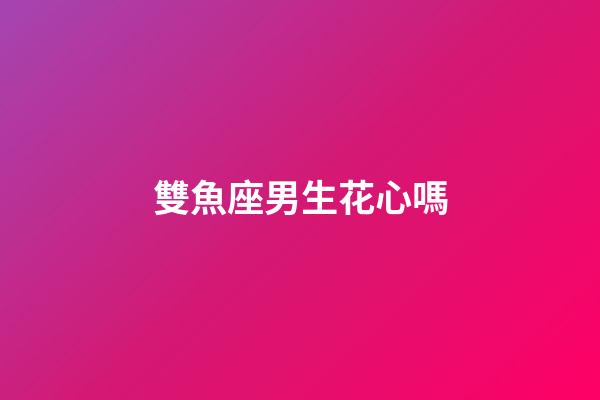 雙魚座男生花心嗎（為啥說十個雙魚九個愛上射手）-第1張-星座運勢-玄機派