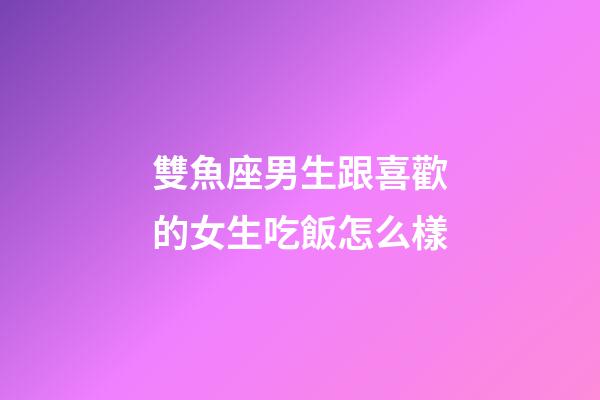 雙魚座男生跟喜歡的女生吃飯怎么樣-第1張-星座運勢-玄機派