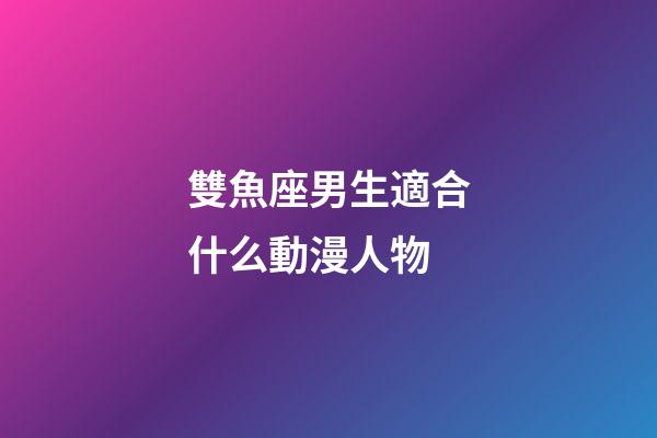 雙魚座男生適合什么動漫人物-第1張-星座運勢-玄機派