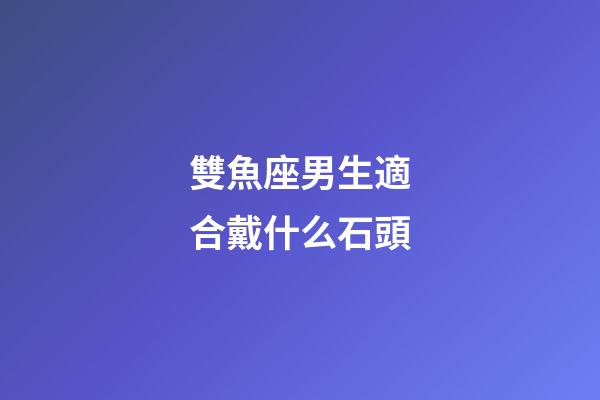 雙魚座男生適合戴什么石頭-第1張-星座運勢-玄機派