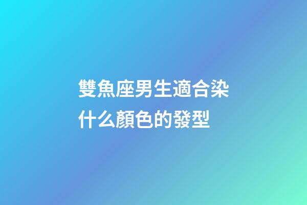 雙魚座男生適合染什么顏色的發型-第1張-星座運勢-玄機派