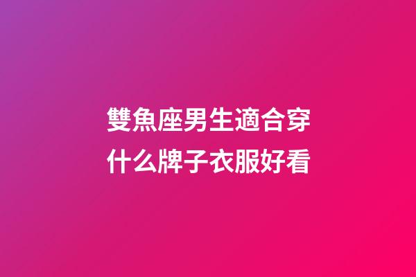 雙魚座男生適合穿什么牌子衣服好看-第1張-星座運(yùn)勢(shì)-玄機(jī)派