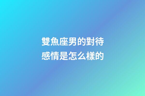 雙魚座男的對待感情是怎么樣的-第1張-星座運勢-玄機派