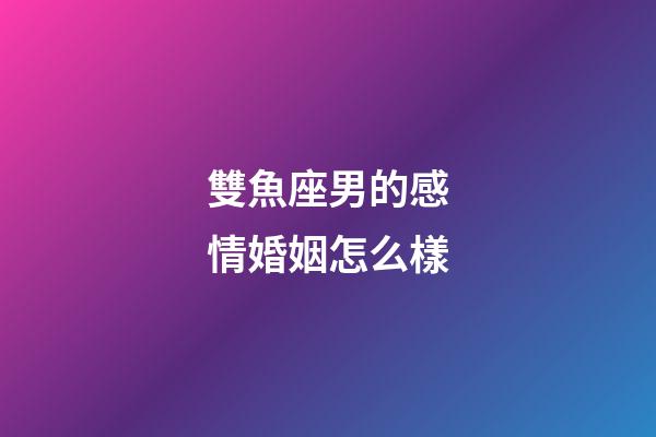 雙魚座男的感情婚姻怎么樣-第1張-星座運勢-玄機派