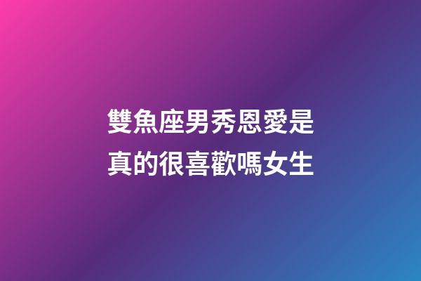 雙魚座男秀恩愛是真的很喜歡嗎女生-第1張-星座運勢-玄機派