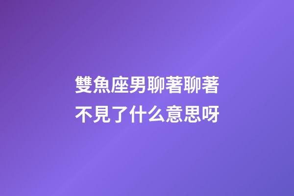 雙魚座男聊著聊著不見了什么意思呀-第1張-星座運勢-玄機派
