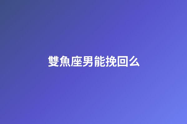 雙魚座男能挽回么-第1張-星座運勢-玄機派