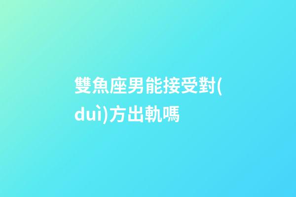 雙魚座男能接受對(duì)方出軌嗎-第1張-星座運(yùn)勢(shì)-玄機(jī)派