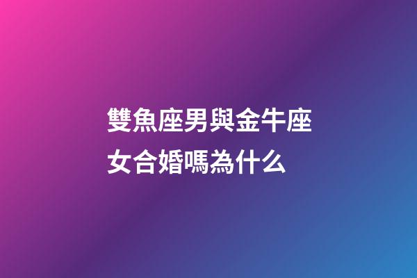 雙魚座男與金牛座女合婚嗎為什么-第1張-星座運(yùn)勢-玄機(jī)派