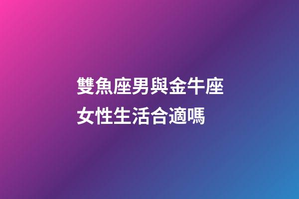 雙魚座男與金牛座女性生活合適嗎-第1張-星座運勢-玄機派