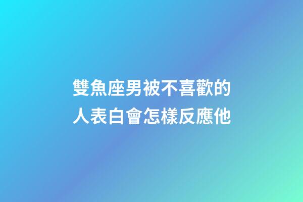 雙魚座男被不喜歡的人表白會怎樣反應他-第1張-星座運勢-玄機派