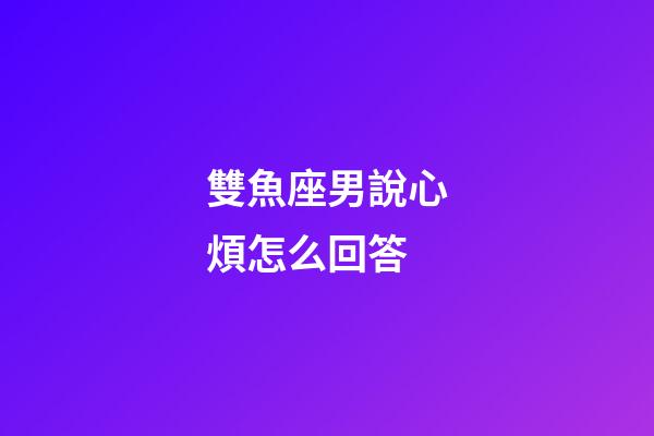 雙魚座男說心煩怎么回答-第1張-星座運勢-玄機派