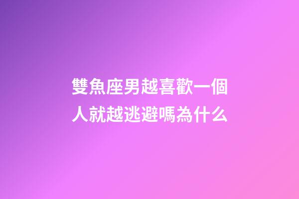 雙魚座男越喜歡一個人就越逃避嗎為什么-第1張-星座運勢-玄機派