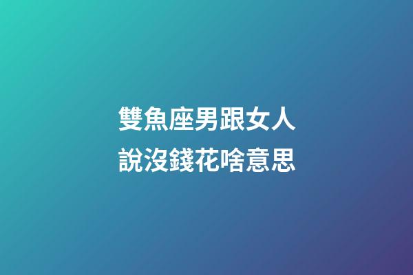 雙魚座男跟女人說沒錢花啥意思-第1張-星座運(yùn)勢-玄機(jī)派