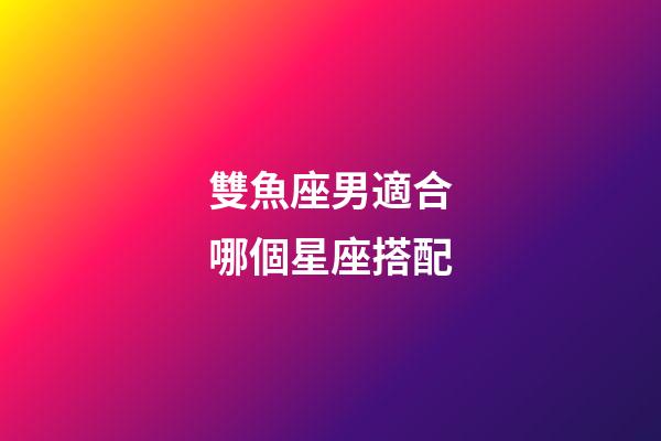 雙魚座男適合哪個星座搭配-第1張-星座運勢-玄機派