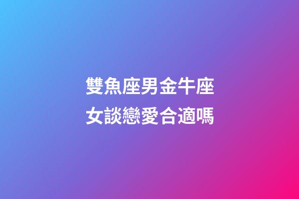 雙魚座男金牛座女談戀愛合適嗎-第1張-星座運勢-玄機派