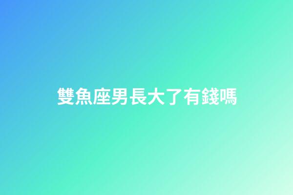 雙魚座男長大了有錢嗎-第1張-星座運(yùn)勢-玄機(jī)派