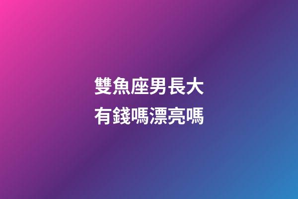雙魚座男長大有錢嗎漂亮嗎-第1張-星座運勢-玄機派