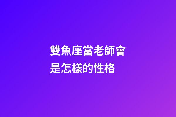 雙魚座當老師會是怎樣的性格-第1張-星座運勢-玄機派