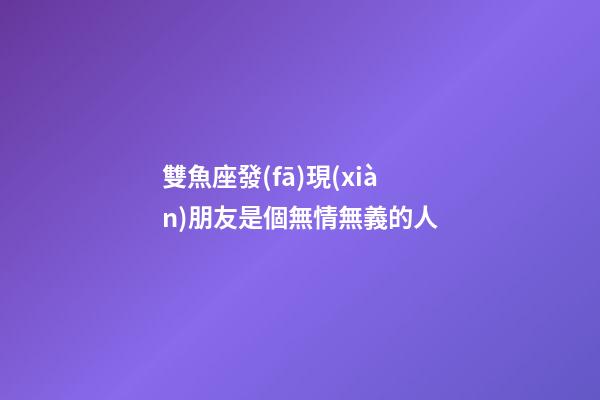 雙魚座發(fā)現(xiàn)朋友是個無情無義的人-第1張-星座運勢-玄機(jī)派