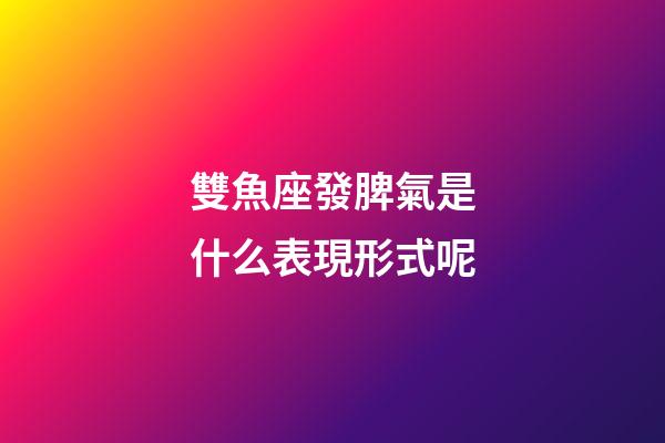 雙魚座發脾氣是什么表現形式呢-第1張-星座運勢-玄機派