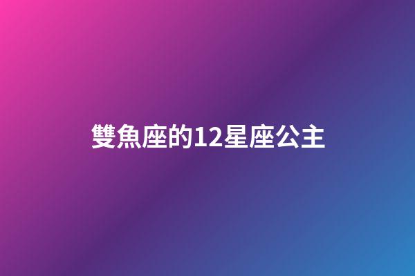 雙魚座的12星座公主-第1張-星座運勢-玄機派