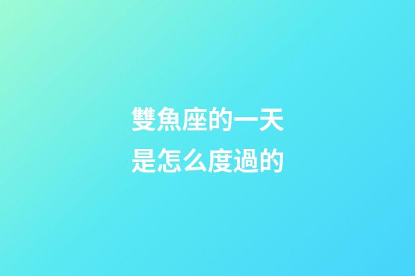 雙魚座的一天是怎么度過的-第1張-星座運勢-玄機派