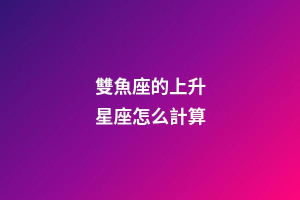 雙魚座的上升星座怎么計算-第1張-星座運勢-玄機派