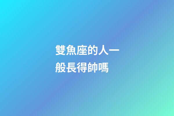 雙魚座的人一般長得帥嗎