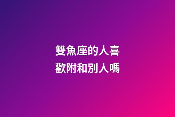 雙魚座的人喜歡附和別人嗎-第1張-星座運勢-玄機派