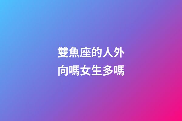 雙魚座的人外向嗎女生多嗎-第1張-星座運勢-玄機派
