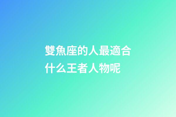 雙魚座的人最適合什么王者人物呢-第1張-星座運勢-玄機派