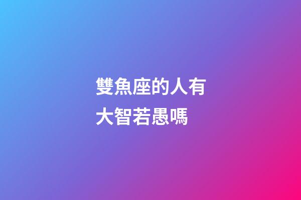 雙魚座的人有大智若愚嗎-第1張-星座運勢-玄機派