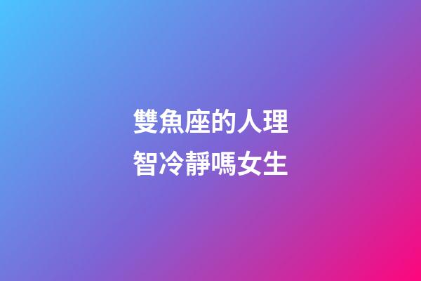雙魚座的人理智冷靜嗎女生-第1張-星座運勢-玄機派